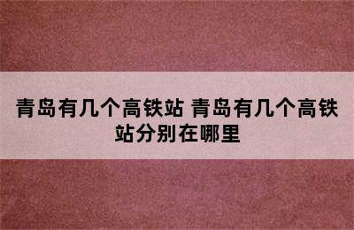 青岛有几个高铁站 青岛有几个高铁站分别在哪里